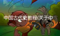中國古代史教程(關于中國古代史教程簡述)