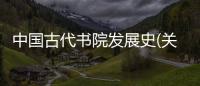 中國古代書院發展史(關于中國古代書院發展史簡述)