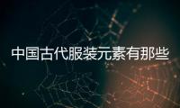 中國古代服裝元素有那些（中國古代服飾元素）