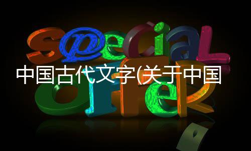 中國古代文字(關于中國古代文字簡述)