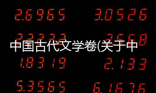 中國古代文學卷(關于中國古代文學卷簡述)