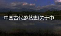 中國古代游藝史(關于中國古代游藝史簡述)