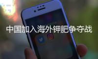 中國加入海外鉀肥爭奪戰(zhàn)