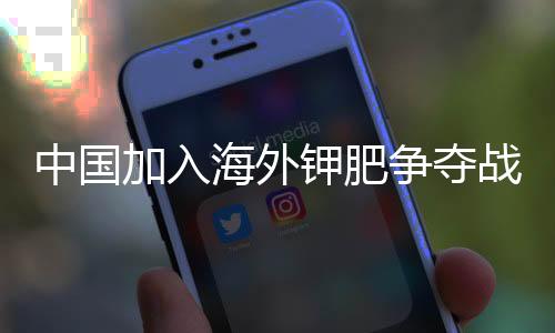 中國加入海外鉀肥爭奪戰
