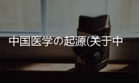 中國醫(yī)學(xué)の起源(關(guān)于中國醫(yī)學(xué)の起源簡述)