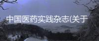 中國醫藥實踐雜志(關于中國醫藥實踐雜志簡述)