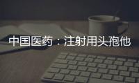 中國醫(yī)藥：注射用頭孢他啶通過一致性評價