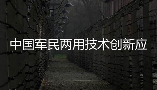 中國軍民兩用技術創新應用大賽(關于中國軍民兩用技術創新應用大賽簡述)