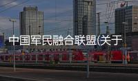 中國軍民融合聯盟(關于中國軍民融合聯盟簡述)