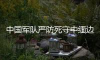 中國(guó)軍隊(duì)嚴(yán)防死守中緬邊境
