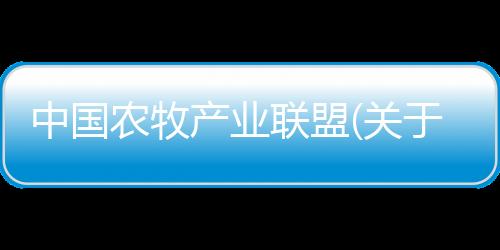 中國農牧產業聯盟(關于中國農牧產業聯盟簡述)