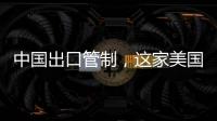 中國出口管制，這家美國企業(yè)“不淡定”了