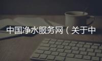 中國凈水服務網(wǎng)（關(guān)于中國凈水服務網(wǎng)的基本情況說明介紹）