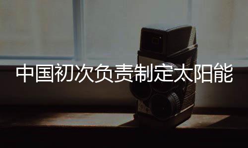中國初次負責制定太陽能產業全部標準,行業資訊