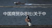 中國商貿雜志社(關于中國商貿雜志社簡述)