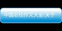中國名校作文大全(關于中國名校作文大全簡述)