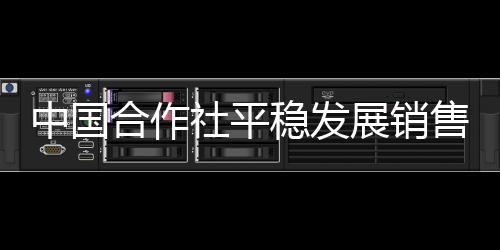 中國合作社平穩(wěn)發(fā)展銷售總額同比增長29.5%