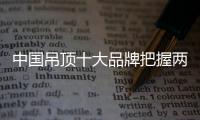 中國(guó)吊頂十大品牌把握兩個(gè)重點(diǎn)：服務(wù)和產(chǎn)品