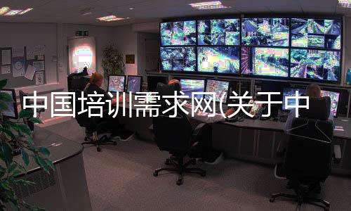 中國培訓需求網(wǎng)(關(guān)于中國培訓需求網(wǎng)簡述)