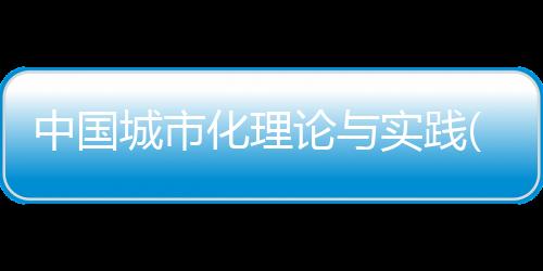 中國城市化理論與實踐(關于中國城市化理論與實踐簡述)