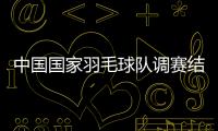 中國國家羽毛球隊調賽結束 將選拔人才組建集訓隊