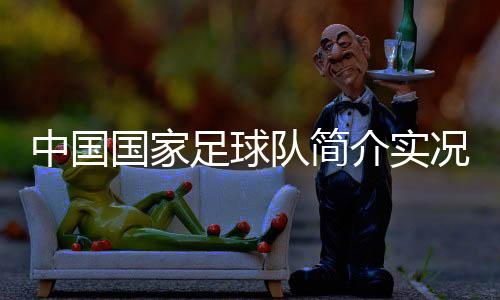 中國(guó)國(guó)家足球隊(duì)簡(jiǎn)介實(shí)況足球官服下載2023年10月12日