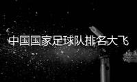 中國國家足球隊排名大飛資訊網址大飛足球