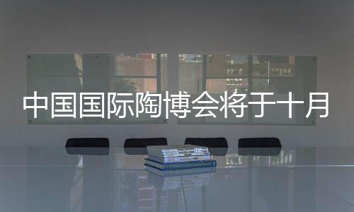 中國國際陶博會將于十月舉行