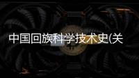 中國(guó)回族科學(xué)技術(shù)史(關(guān)于中國(guó)回族科學(xué)技術(shù)史簡(jiǎn)述)