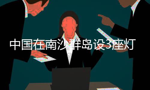 中國在南沙群島設(shè)3座燈浮標(biāo) 專家：宣示主權(quán)