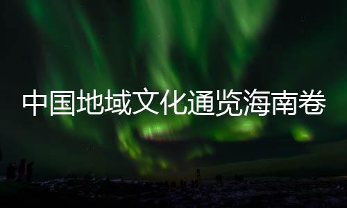 中國地域文化通覽海南卷 精(關于中國地域文化通覽海南卷 精簡述)