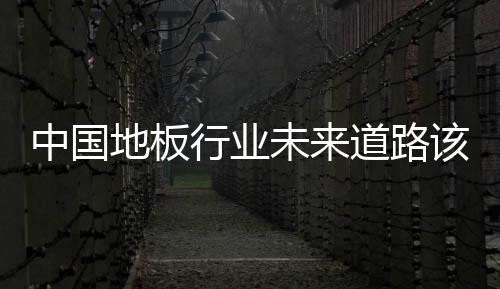 中國地板行業未來道路該如何走？