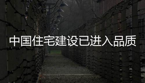 中國住宅建設已進入品質時代：產業化成住宅發展方向