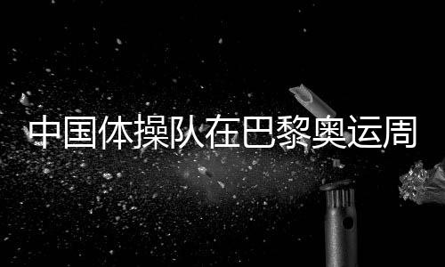 中國體操隊在巴黎奧運周期參加的首場國際頂級大賽上共收獲3金2銀