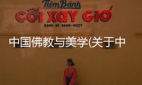 中國佛教與美學(關于中國佛教與美學簡述)