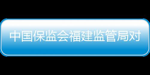 中國保監會福建監管局對人保產險三明分公司罰款22萬元