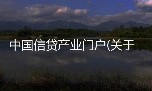 中國(guó)信貸產(chǎn)業(yè)門(mén)戶(關(guān)于中國(guó)信貸產(chǎn)業(yè)門(mén)戶簡(jiǎn)述)