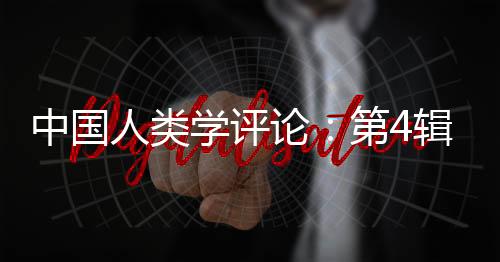 中國人類學評論：第4輯(關于中國人類學評論：第4輯簡述)