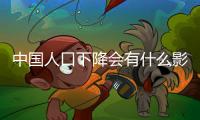 中國人口下降會有什么影響呢，中國人口下降會有什么影響