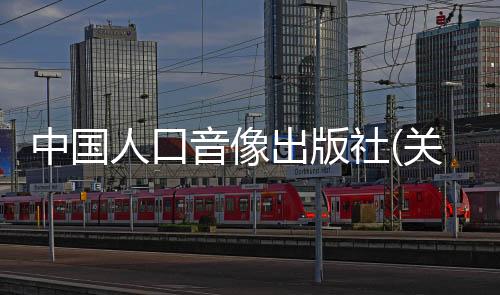 中國人口音像出版社(關于中國人口音像出版社簡述)