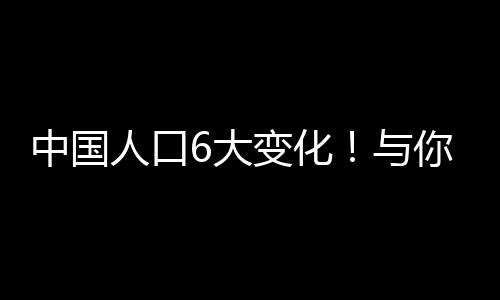 中國人口6大變化!與你息息相關—新聞—科學網