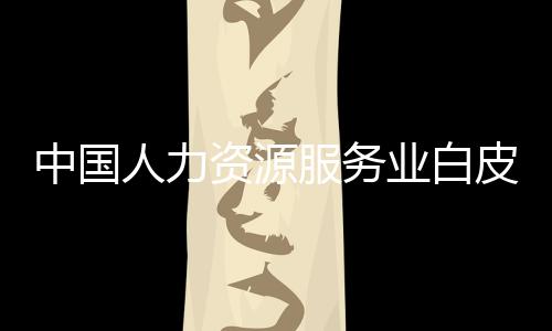 中國人力資源服務業白皮書：2011(關于中國人力資源服務業白皮書：2011簡述)