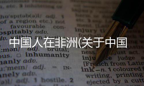 中國人在非洲(關于中國人在非洲簡述)
