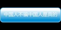 中國人不騙中國人是真的嗎（中國人不騙中國人是什么梗）