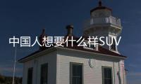 中國人想要什么樣SUV 看完這幾款明白了