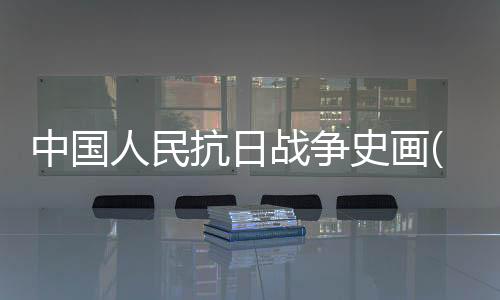 中國人民抗日戰爭史畫(關于中國人民抗日戰爭史畫簡述)