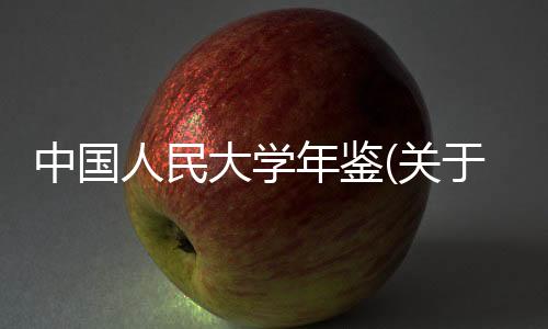 中國人民大學(xué)年鑒(關(guān)于中國人民大學(xué)年鑒簡述)