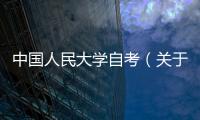中國人民大學自考（關于中國人民大學自考的基本情況說明介紹）