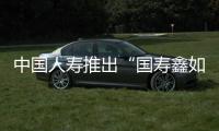中國人壽推出“國壽鑫如意年金保險”產品