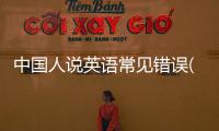 中國(guó)人說(shuō)英語(yǔ)常見錯(cuò)誤(關(guān)于中國(guó)人說(shuō)英語(yǔ)常見錯(cuò)誤簡(jiǎn)述)